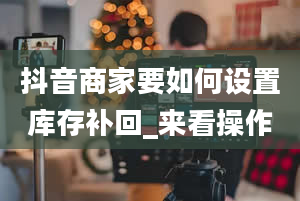 抖音商家要如何设置库存补回_来看操作