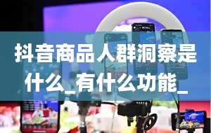 抖音商品人群洞察是什么_有什么功能_