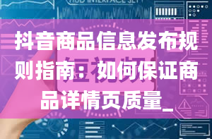 抖音商品信息发布规则指南：如何保证商品详情页质量_