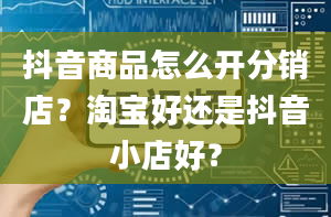 抖音商品怎么开分销店？淘宝好还是抖音小店好？