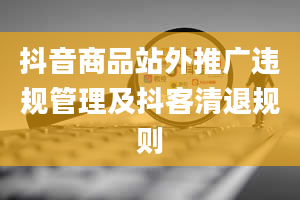 抖音商品站外推广违规管理及抖客清退规则