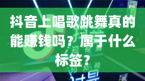 抖音上唱歌跳舞真的能赚钱吗？属于什么标签？