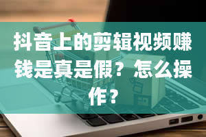 抖音上的剪辑视频赚钱是真是假？怎么操作？