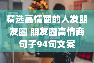 精选高情商的人发朋友圈 朋友圈高情商句子94句文案