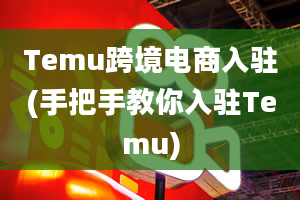 Temu跨境电商入驻(手把手教你入驻Temu)