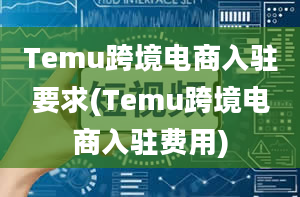 Temu跨境电商入驻要求(Temu跨境电商入驻费用)