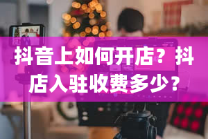 抖音上如何开店？抖店入驻收费多少？