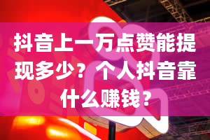 抖音上一万点赞能提现多少？个人抖音靠什么赚钱？