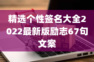 精选个性签名大全2022最新版励志67句文案