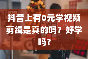 抖音上有0元学视频剪缉是真的吗？好学吗？