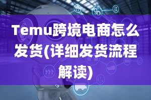 Temu跨境电商怎么发货(详细发货流程解读)