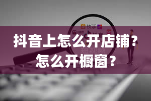 抖音上怎么开店铺？怎么开橱窗？