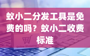 蚁小二分发工具是免费的吗？蚁小二收费标准