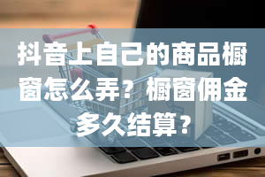 抖音上自己的商品橱窗怎么弄？橱窗佣金多久结算？