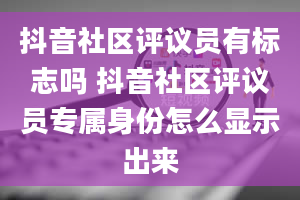 抖音社区评议员有标志吗 抖音社区评议员专属身份怎么显示出来