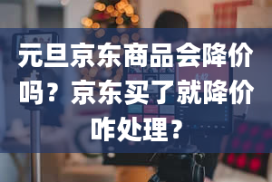 元旦京东商品会降价吗？京东买了就降价咋处理？