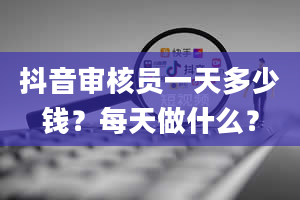 抖音审核员一天多少钱？每天做什么？