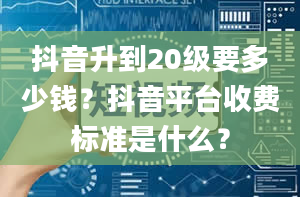 抖音升到20级要多少钱？抖音平台收费标准是什么？