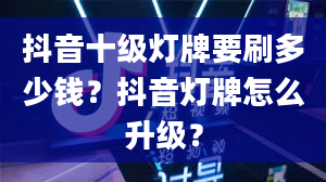 抖音十级灯牌要刷多少钱？抖音灯牌怎么升级？