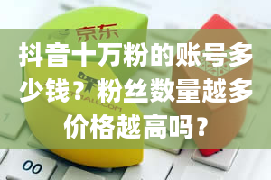 抖音十万粉的账号多少钱？粉丝数量越多价格越高吗？