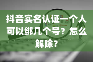 抖音实名认证一个人可以绑几个号？怎么解除？