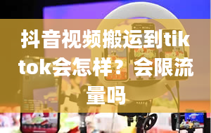 抖音视频搬运到tiktok会怎样？会限流量吗