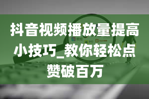 抖音视频播放量提高小技巧_教你轻松点赞破百万