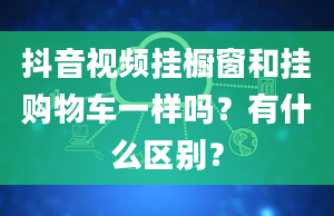 抖音视频挂橱窗和挂购物车一样吗？有什么区别？