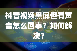 抖音视频黑屏但有声音怎么回事？如何解决？