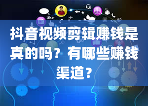 抖音视频剪辑赚钱是真的吗？有哪些赚钱渠道？