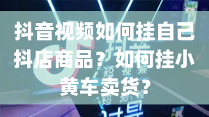 抖音视频如何挂自己抖店商品？如何挂小黄车卖货？