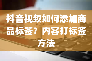 抖音视频如何添加商品标签？内容打标签方法