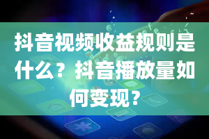 抖音视频收益规则是什么？抖音播放量如何变现？