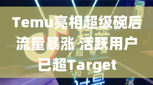 Temu亮相超级碗后流量暴涨 活跃用户已超Target