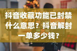 抖音收藏功能已封禁什么意思？抖音解封一单多少钱？