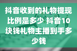 抖音收到的礼物提现比例是多少 抖音10块钱礼物主播到手多少钱