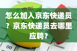 怎么加入京东快递员？京东快递员去哪里应聘？