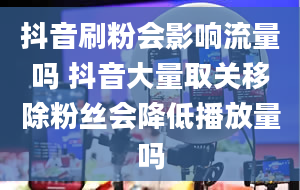 抖音刷粉会影响流量吗 抖音大量取关移除粉丝会降低播放量吗