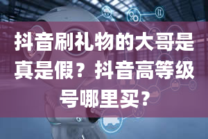 抖音刷礼物的大哥是真是假？抖音高等级号哪里买？