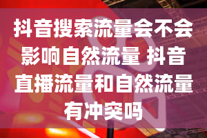 抖音搜索流量会不会影响自然流量 抖音直播流量和自然流量有冲突吗