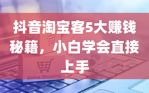 抖音淘宝客5大赚钱秘籍，小白学会直接上手