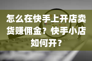 怎么在快手上开店卖货赚佣金？快手小店如何开？