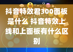 抖音特效君300面板是什么 抖音特效上线和上面板有什么区别