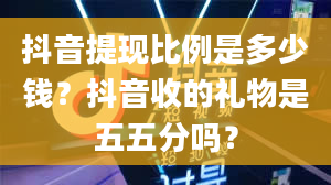 抖音提现比例是多少钱？抖音收的礼物是五五分吗？