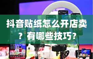 抖音贴纸怎么开店卖？有哪些技巧？