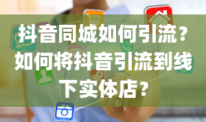 抖音同城如何引流？如何将抖音引流到线下实体店？