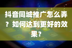 抖音同城推广怎么弄？如何达到更好的效果？