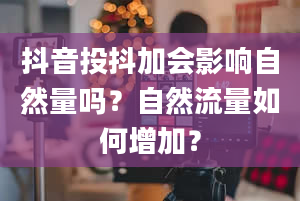 抖音投抖加会影响自然量吗？自然流量如何增加？