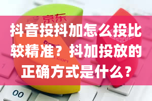 抖音投抖加怎么投比较精准？抖加投放的正确方式是什么？