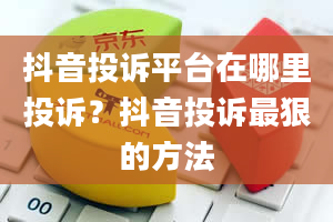 抖音投诉平台在哪里投诉？抖音投诉最狠的方法